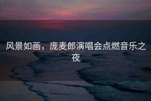 風(fēng)景如畫，龐麥郎演唱會(huì)點(diǎn)燃音樂之夜