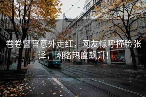 卷卷警官意外走紅，網(wǎng)友驚呼撞臉張譯，網(wǎng)絡熱度飆升！