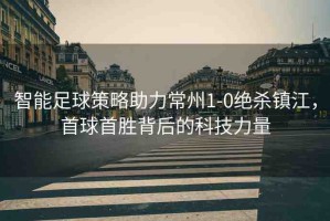 智能足球策略助力常州1-0絕殺鎮(zhèn)江，首球首勝背后的科技力量