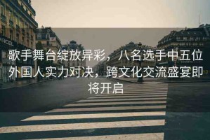 歌手舞臺(tái)綻放異彩，八名選手中五位外國人實(shí)力對(duì)決，跨文化交流盛宴即將開啟