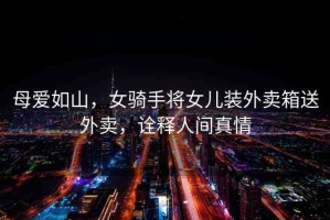 母愛如山，女騎手將女兒裝外賣箱送外賣，詮釋人間真情