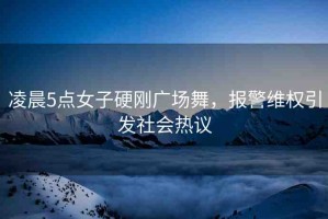 凌晨5點(diǎn)女子硬剛廣場(chǎng)舞，報(bào)警維權(quán)引發(fā)社會(huì)熱議
