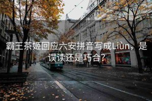 霸王茶姬回應六安拼音寫成Liùn，是誤讀還是巧合？