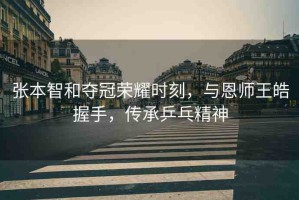 張本智和奪冠榮耀時(shí)刻，與恩師王皓握手，傳承乒乓精神