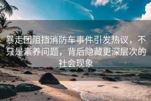 暴走團阻擋消防車事件引發(fā)熱議，不只是素養(yǎng)問題，背后隱藏更深層次的社會現(xiàn)象