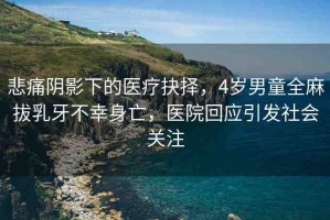 悲痛陰影下的醫(yī)療抉擇，4歲男童全麻拔乳牙不幸身亡，醫(yī)院回應(yīng)引發(fā)社會(huì)關(guān)注