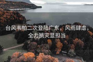 臺(tái)風(fēng)韋帕二次登陸廣東，風(fēng)雨肆虐，全力抗災(zāi)顯擔(dān)當(dāng)