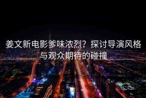 姜文新電影爹味濃烈？探討導(dǎo)演風(fēng)格與觀眾期待的碰撞