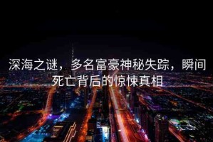 深海之謎，多名富豪神秘失蹤，瞬間死亡背后的驚悚真相