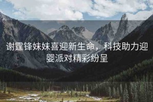 謝霆鋒妹妹喜迎新生命，科技助力迎嬰派對精彩紛呈