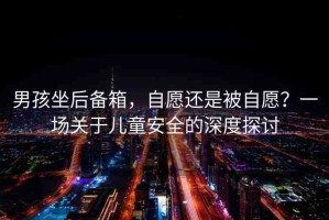 男孩坐后備箱，自愿還是被自愿？一場關于兒童安全的深度探討