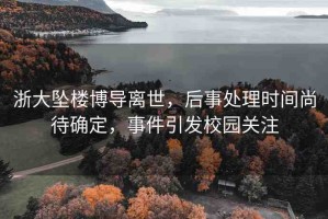 浙大墜樓博導(dǎo)離世，后事處理時間尚待確定，事件引發(fā)校園關(guān)注