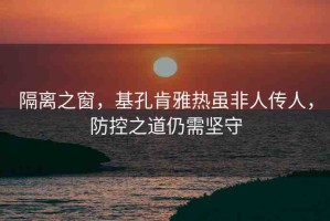 隔離之窗，基孔肯雅熱雖非人傳人，防控之道仍需堅守