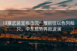 胡塞武裝宣布擊沉一艘前往以色列船只，中東局勢(shì)再掀波瀾