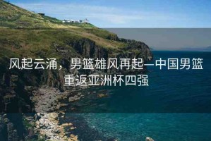 風起云涌，男籃雄風再起—中國男籃重返亞洲杯四強