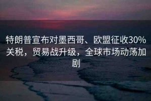 特朗普宣布對墨西哥、歐盟征收30%關(guān)稅，貿(mào)易戰(zhàn)升級，全球市場動蕩加劇