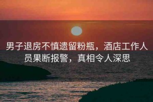 男子退房不慎遺留粉瓶，酒店工作人員果斷報(bào)警，真相令人深思