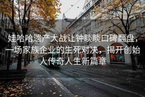娃哈哈遺產大戰(zhàn)讓鐘睒睒口碑翻盤，一場家族企業(yè)的生死對決，揭開創(chuàng)始人傳奇人生新篇章