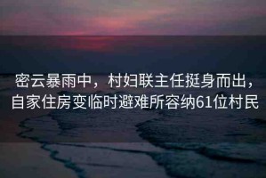 密云暴雨中，村婦聯(lián)主任挺身而出，自家住房變臨時(shí)避難所容納61位村民