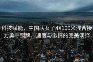科技賦能，中國隊女子4X100米混合接力勇奪銅牌，速度與激情的完美演繹