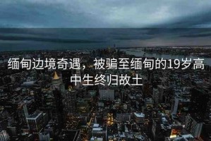 緬甸邊境奇遇，被騙至緬甸的19歲高中生終歸故土