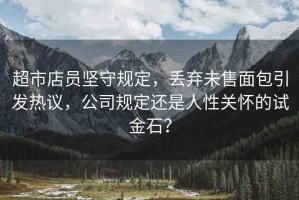 超市店員堅(jiān)守規(guī)定，丟棄未售面包引發(fā)熱議，公司規(guī)定還是人性關(guān)懷的試金石？