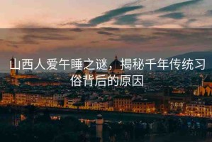山西人愛(ài)午睡之謎，揭秘千年傳統(tǒng)習(xí)俗背后的原因