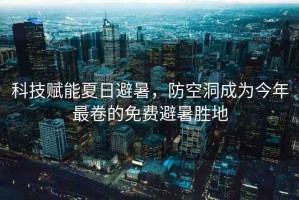 科技賦能夏日避暑，防空洞成為今年最卷的免費(fèi)避暑勝地