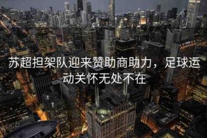蘇超擔架隊迎來贊助商助力，足球運動關(guān)懷無處不在
