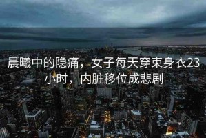 晨曦中的隱痛，女子每天穿束身衣23小時，內(nèi)臟移位成悲劇