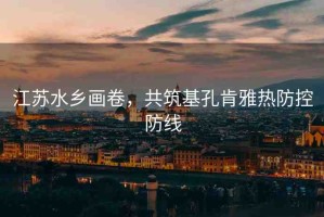 江蘇水鄉(xiāng)畫卷，共筑基孔肯雅熱防控防線