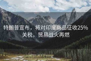 特朗普宣布，將對印度商品征收25%關(guān)稅，貿(mào)易戰(zhàn)火再燃