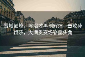 雪域巔峰，陳熠才再創(chuàng)輝煌—擊敗孫穎莎，大滿貫賽場(chǎng)嶄露頭角