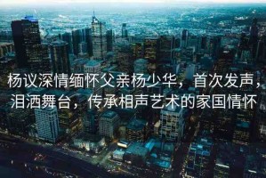 楊議深情緬懷父親楊少華，首次發(fā)聲，淚灑舞臺，傳承相聲藝術的家國情懷