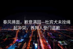 春風(fēng)拂面，歉意滿園—杜賓犬未拴繩起沖突，養(yǎng)狗人登門道歉