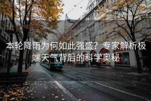 本輪降雨為何如此強盛？專家解析極端天氣背后的科學(xué)奧秘