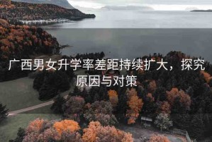 廣西男女升學(xué)率差距持續(xù)擴大，探究原因與對策