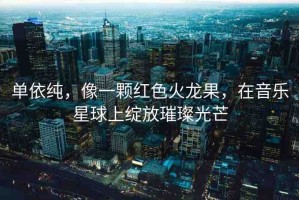 單依純，像一顆紅色火龍果，在音樂星球上綻放璀璨光芒