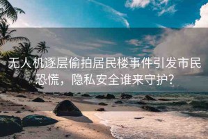 無(wú)人機(jī)逐層偷拍居民樓事件引發(fā)市民恐慌，隱私安全誰(shuí)來(lái)守護(hù)？