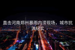 直擊河南鄭州暴雨內(nèi)澇現(xiàn)場，城市抗洪紀實