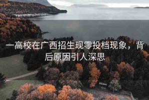 一高校在廣西招生現(xiàn)零投檔現(xiàn)象，背后原因引人深思