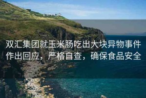 雙匯集團就玉米腸吃出大塊異物事件作出回應(yīng)，嚴(yán)格自查，確保食品安全