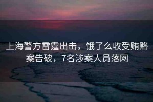 上海警方雷霆出擊，餓了么收受賄賂案告破，7名涉案人員落網(wǎng)