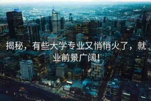 揭秘，有些大學(xué)專業(yè)又悄悄火了，就業(yè)前景廣闊！