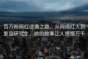 百萬(wàn)粉網(wǎng)紅逆襲之路，從網(wǎng)絡(luò)紅人到復(fù)旦研究生，她的故事讓人感慨萬(wàn)千