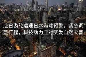 赴日游輪遭遇日本海嘯預(yù)警，緊急調(diào)整行程，科技助力應(yīng)對突發(fā)自然災(zāi)害