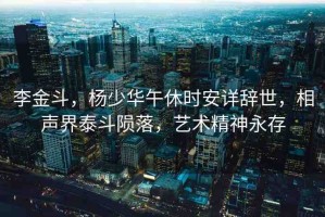 李金斗，楊少華午休時(shí)安詳辭世，相聲界泰斗隕落，藝術(shù)精神永存