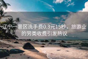遼寧一景區(qū)洗手費0.3元15秒，旅游業(yè)的另類收費引發(fā)熱議