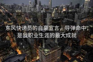 東風(fēng)快遞員的自豪宣言，導(dǎo)彈命中，是我職業(yè)生涯的最大成就
