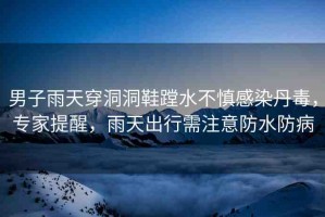 男子雨天穿洞洞鞋蹚水不慎感染丹毒，專家提醒，雨天出行需注意防水防病